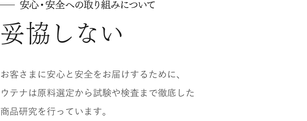 安心・安全への取り組みについて　妥協しない　お客さまに安心と安全をお届けするために、 ウテナは原料選定から試験や検査まで徹底した 商品研究を行っています。