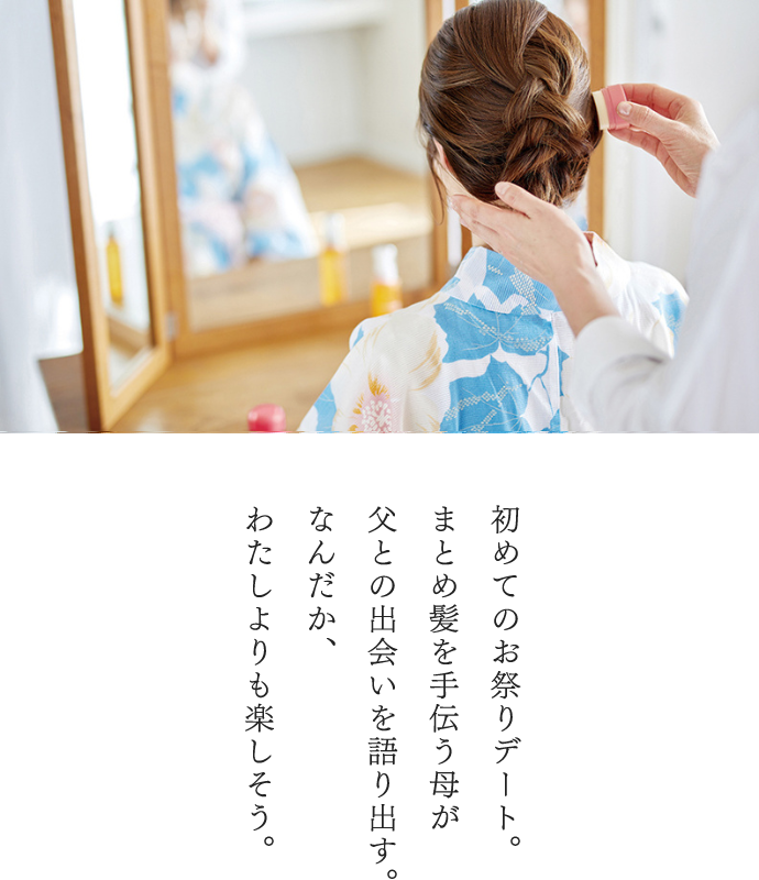 初めてのお祭りデート。 まとめ髪を手伝う母が父との出会いを語り出す。なんだか、わたしよりも楽しそう。