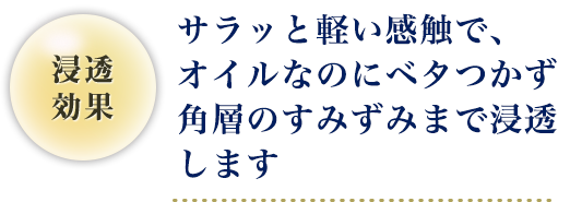 サラッと軽い感触で、オイルなのにベタつかず角層のすみずみまで浸透します。