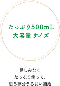 たっぷり500mL大容量サイズ　惜しみなくたっぷり使って、思う存分うるおい補給