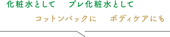 化粧水として　コットンパックに　プレ化粧水として　ボディケアにも