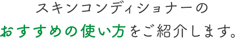 スキンコンディショナーのおすすめの使い方をご紹介します。