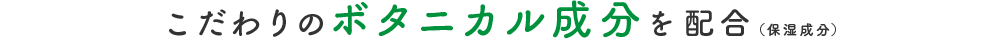 こだわりのボタニカル成分を配合（保湿成分）