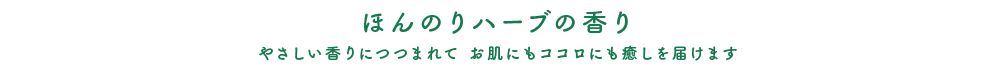 ほんのりハーブの香り やさしい香りにつつまれて お肌にもココロにも癒しを届けます