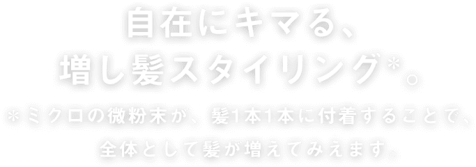 自在にキマる、増し髪スタイリング。※ミクロの微粉末が、髪１本１本に付着することで、全体として髪が増えてみえます