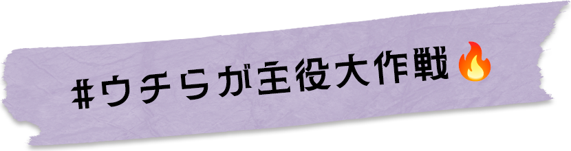 ウチらが主役大作戦