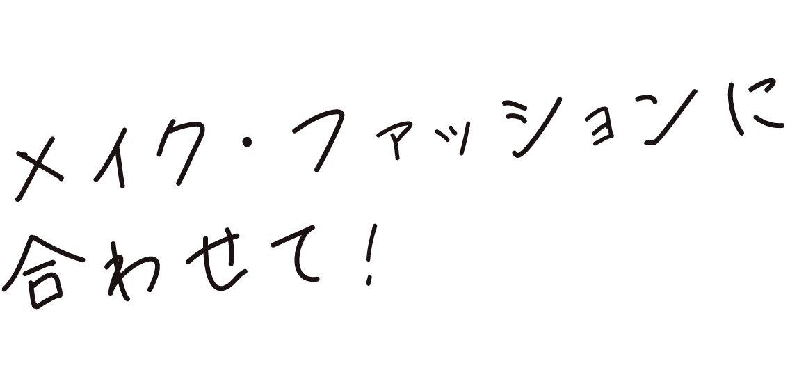 メイク・ファッションに合わせて！