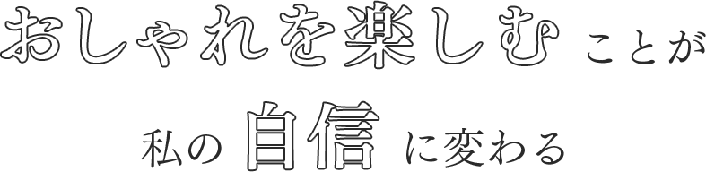 おしゃれを楽しむことが私の自信に変わる