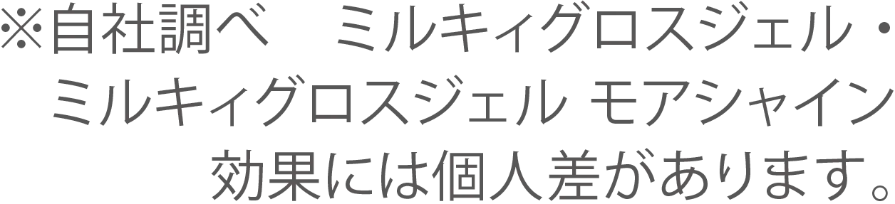※当社調べ　ミルキィグロスジェル・ミルキィグロスジェル モアシャイン　効果には個人差があります。