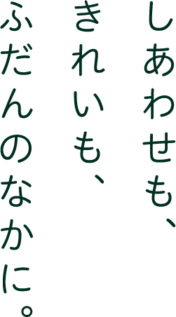 しあわせも、きれいも、ふだんのなかに。