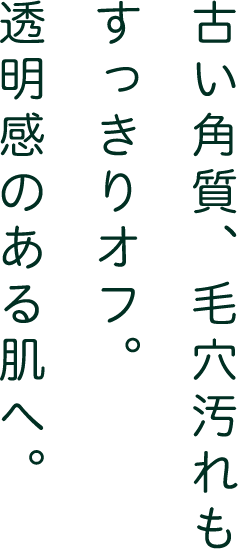 古い角質、毛穴汚れもすっきりオフ。透明感のある肌へ。