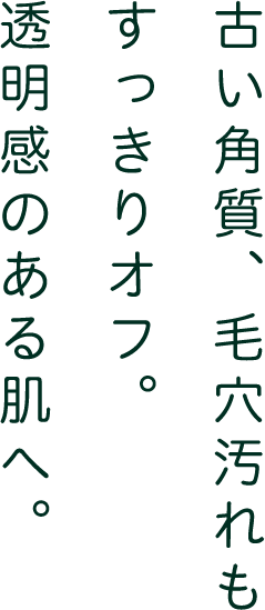 古い角質、毛穴汚れもすっきりオフ。透明感のある肌へ。