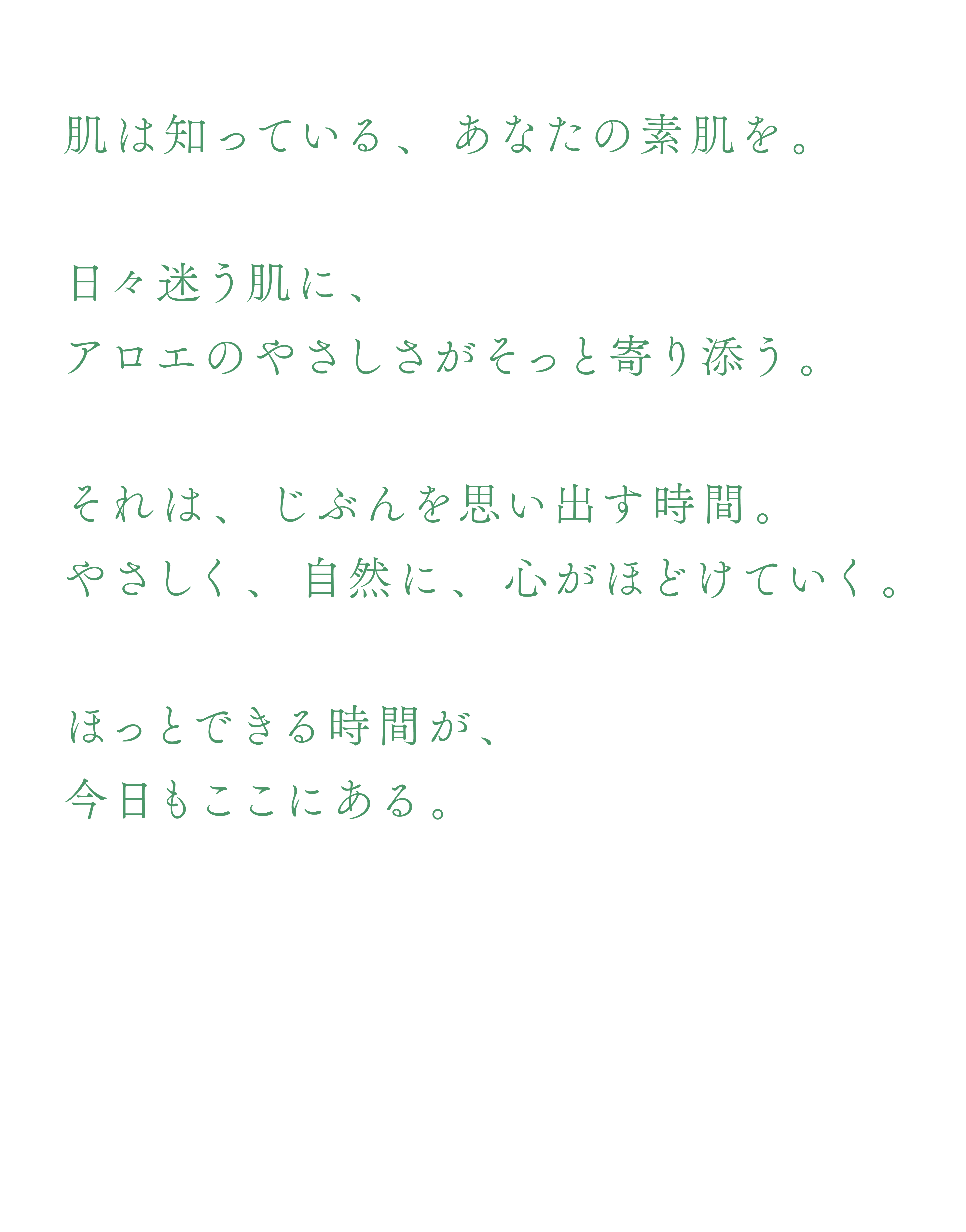 肌は知っている、あなたの素肌を。日々迷う肌に、アロエのやさしさがそっと寄り添う。それは、じぶんを思い出す時間。やさしく、自然に、心がほどけていく。ほっとできる時間が、今日もここにある。