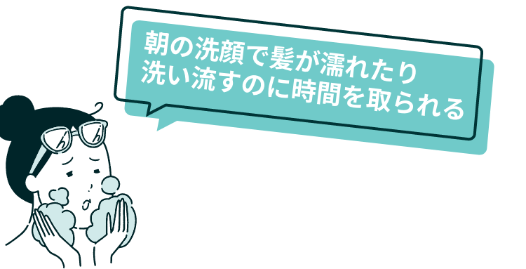 朝の洗顔で髪が濡れたり洗い流すのに時間を取られる