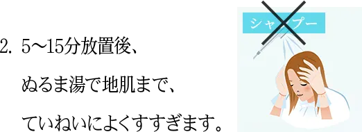 2.5〜15分放置後、 ぬるま湯で地肌まで、ていねいによくすすぎます。シャンプー✗