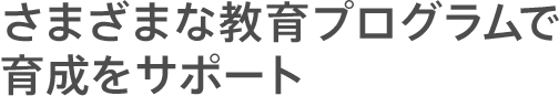 さまざまな教育プログラムで育成をサポート